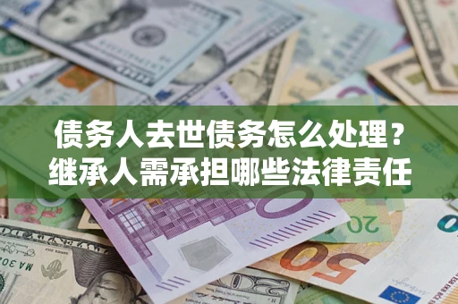 武汉债务人去世债务怎么处理？继承人需承担哪些法律责任？
