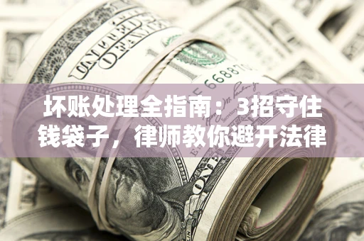 武汉坏账处理全指南：3招守住钱袋子，律师教你避开法律雷区