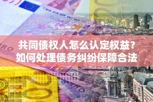 武汉共同债权人怎么认定权益？如何处理债务纠纷保障合法权益？