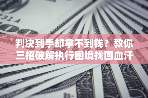 武汉判决到手却拿不到钱？教你三招破解执行困境找回血汗钱