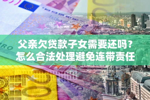 武汉父亲欠贷款子女需要还吗？怎么合法处理避免连带责任？