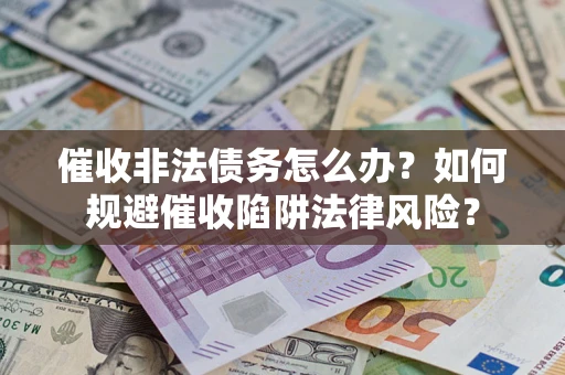 武汉催收非法债务怎么办？如何规避催收陷阱法律风险？