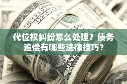 武汉代位权纠纷怎么处理？债务追偿有哪些法律技巧？