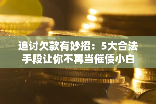 武汉追讨欠款有妙招：5大合法手段让你不再当催债小白