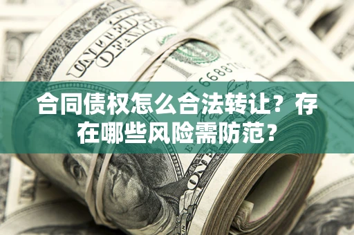 武汉合同债权怎么合法转让？存在哪些风险需防范？