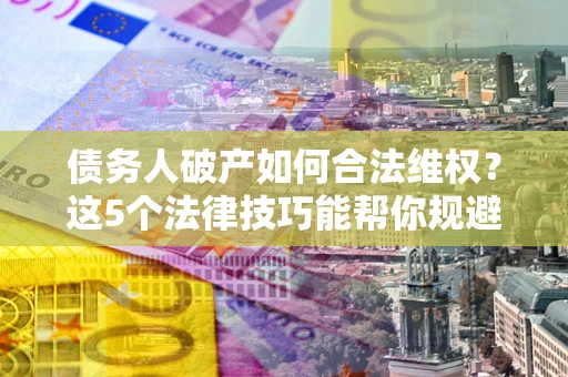 武汉债务人破产如何合法维权？这5个法律技巧能帮你规避风险