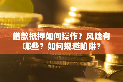 武汉借款抵押如何操作?风险有哪些?如何规避陷阱? 武汉借款抵押如何操作?风险有哪些?如何规避陷阱?
