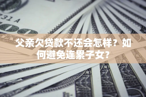 武汉父亲欠贷款不还会怎样？如何避免连累子女？