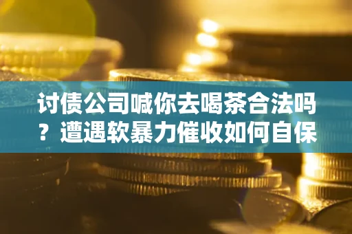 武汉讨债公司喊你去喝茶合法吗？遭遇软暴力催收如何自保？