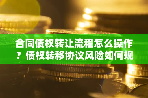 武汉合同债权转让流程怎么操作？债权转移协议风险如何规避？