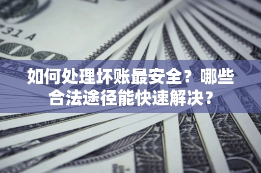 武汉如何处理坏账最安全？哪些合法途径能快速解决？