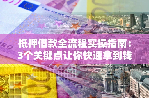 武汉抵押借款全流程实操指南：3个关键点让你快速拿到钱