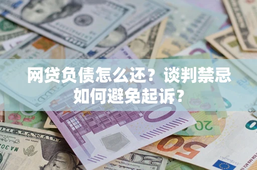 武汉网贷负债怎么还？谈判禁忌如何避免起诉？