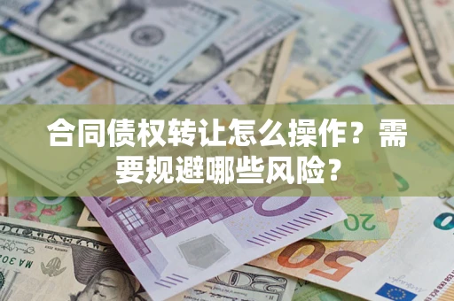 武汉合同债权转让怎么操作？需要规避哪些风险？