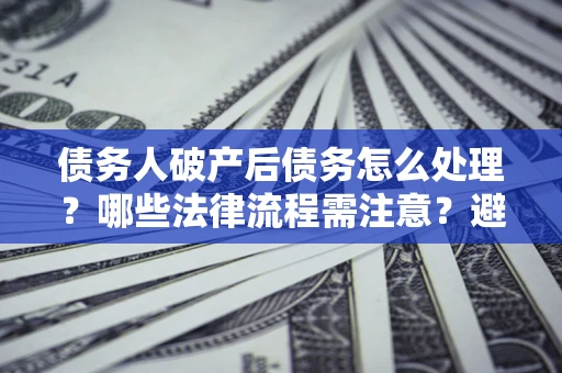 武汉债务人破产后债务怎么处理？哪些法律流程需注意？避免踩坑指南