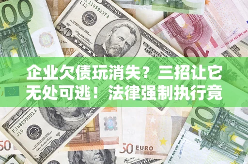 武汉企业欠债玩消失？三招让它无处可逃！法律强制执行竟比讨债公司还狠？