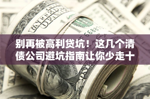 武汉别再被高利贷坑！这几个清债公司避坑指南让你少走十年弯路