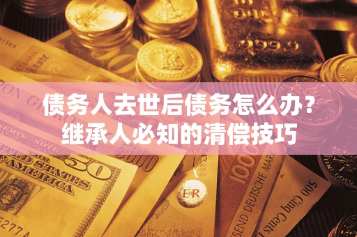 武汉债务人去世后债务怎么办？继承人必知的清偿技巧