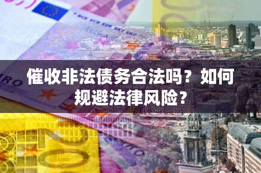 武汉催收非法债务合法吗？如何规避法律风险？