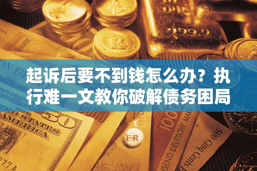 武汉起诉后要不到钱怎么办？执行难一文教你破解债务困局