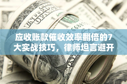 武汉应收账款催收效率翻倍的7大实战技巧，律师坦言避开这些法律雷区最关键