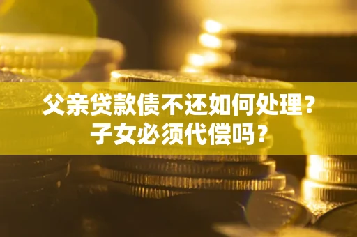 武汉父亲贷款债不还如何处理？子女必须代偿吗？