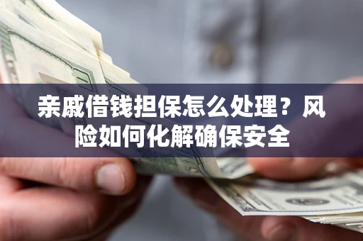 武汉亲戚借钱担保怎么处理？风险如何化解确保安全