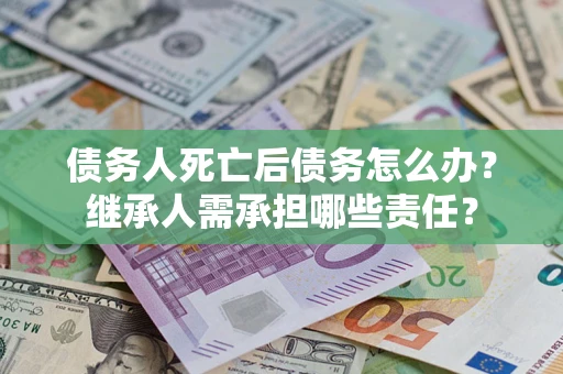 武汉债务人死亡后债务怎么办？继承人需承担哪些责任？