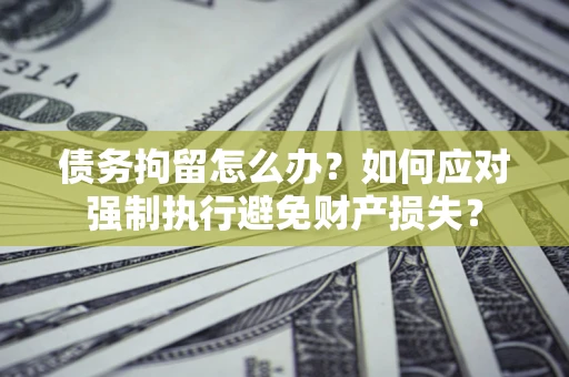 武汉债务拘留怎么办？如何应对强制执行避免财产损失？