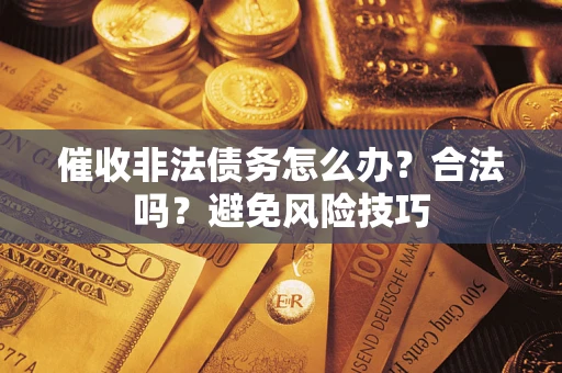 武汉催收非法债务怎么办？合法吗？避免风险技巧