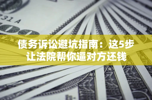 武汉债务诉讼避坑指南：这5步让法院帮你逼对方还钱