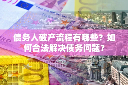 武汉债务人破产流程有哪些？如何合法解决债务问题？