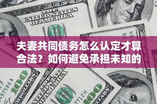 武汉夫妻共同债务怎么认定才算合法？如何避免承担未知的债务风险？