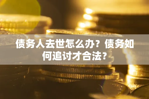 武汉债务人去世怎么办？债务如何追讨才合法？
