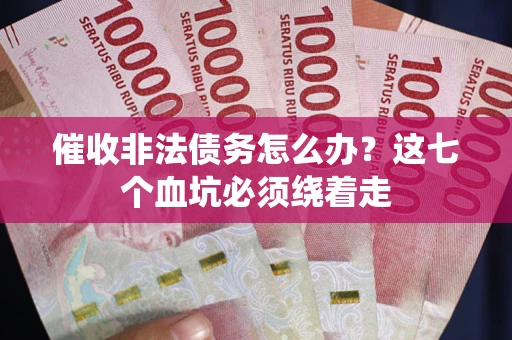 武汉催收非法债务怎么办？这七个血坑必须绕着走