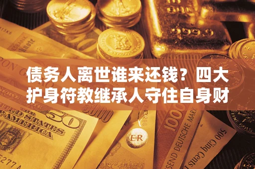 武汉债务人离世谁来还钱？四大护身符教继承人守住自身财产