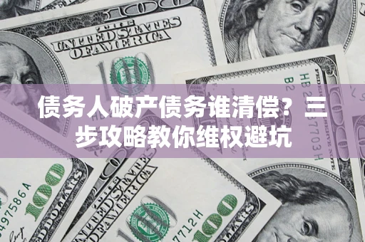 武汉债务人破产债务谁清偿?三步攻略教你维权避坑 武汉债务人破产债务谁清偿?三步攻略教你维权避坑