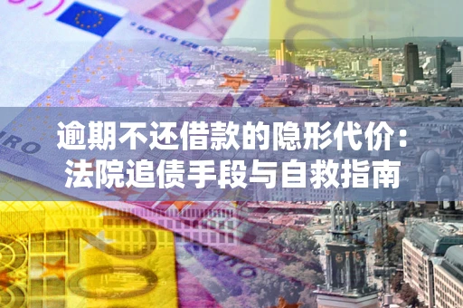 武汉逾期不还借款的隐形代价：法院追债手段与自救指南