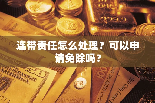 武汉连带责任怎么处理？可以申请免除吗？