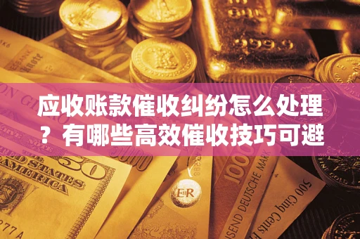 武汉应收账款催收纠纷怎么处理？有哪些高效催收技巧可避免坏账？