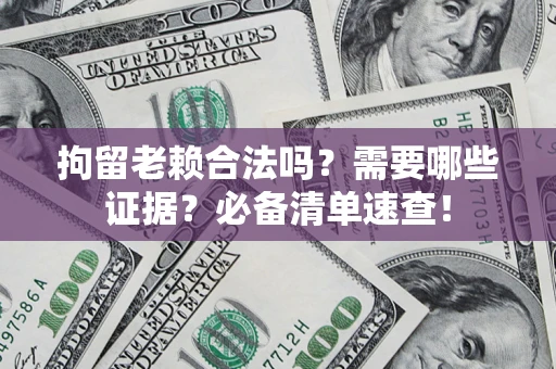 武汉拘留老赖合法吗？需要哪些证据？必备清单速查！