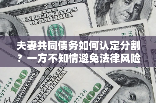 武汉夫妻共同债务如何认定分割？一方不知情避免法律风险必看！