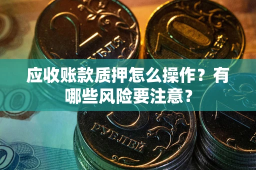 武汉应收账款质押怎么操作？有哪些风险要注意？